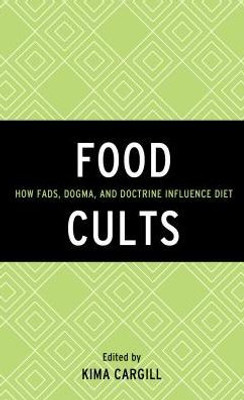 Food Cults: How Fads, Dogma, And Doctrine Influence Diet (Rowman & Littlefield Studies In Food And Gastronomy)