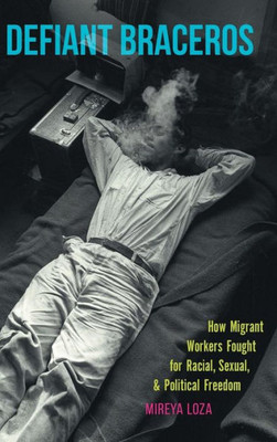 Defiant Braceros: How Migrant Workers Fought For Racial, Sexual, And Political Freedom (The David J. Weber Series In The New Borderlands History)