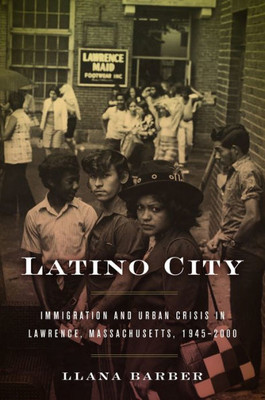 Latino City: Immigration And Urban Crisis In Lawrence, Massachusetts, 19452000 (Justice, Power, And Politics)