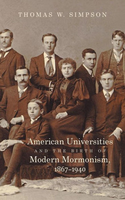 American Universities And The Birth Of Modern Mormonism, 18671940