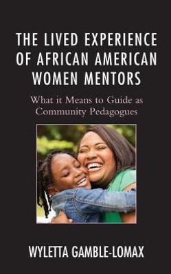 The Lived Experience Of African American Women Mentors: What It Means To Guide As Community Pedagogues (Race And Education In The Twenty-First Century)