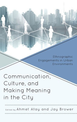 Communication, Culture, And Making Meaning In The City: Ethnographic Engagements In Urban Environments