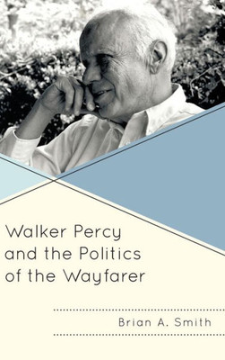 Walker Percy And The Politics Of The Wayfarer (Politics, Literature, & Film)