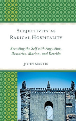 Subjectivity As Radical Hospitality: Recasting The Self With Augustine, Descartes, Marion, And Derrida