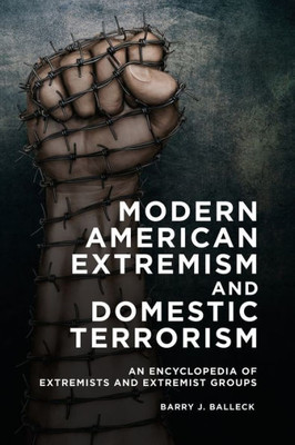 Modern American Extremism And Domestic Terrorism: An Encyclopedia Of Extremists And Extremist Groups