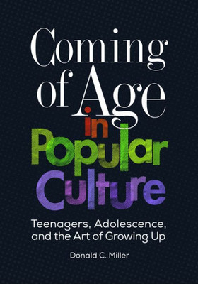 Coming Of Age In Popular Culture: Teenagers, Adolescence, And The Art Of Growing Up