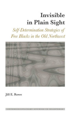 Invisible In Plain Sight: Self-Determination Strategies Of Free Blacks In The Old Northwest (Interdisciplinary Studies In Diasporas)