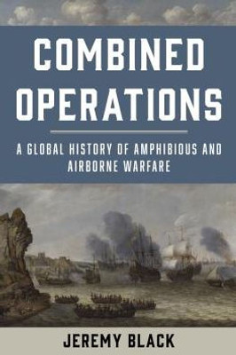 Combined Operations: A Global History Of Amphibious And Airborne Warfare