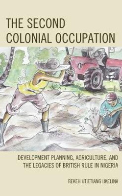 The Second Colonial Occupation: Development Planning, Agriculture, And The Legacies Of British Rule In Nigeria