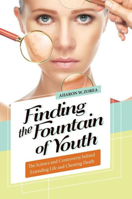 Finding The Fountain Of Youth: The Science And Controversy Behind Extending Life And Cheating Death
