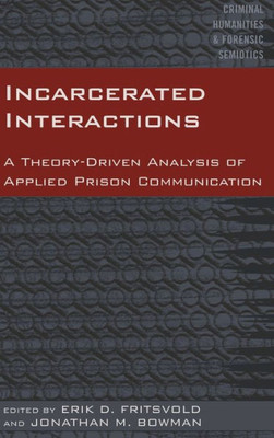 Incarcerated Interactions: A Theory-Driven Analysis Of Applied Prison Communication (Criminal Humanities & Forensic Semiotics)
