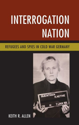 Interrogation Nation: Refugees And Spies In Cold War Germany