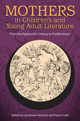 Mothers In Children'S And Young Adult Literature: From The Eighteenth Century To Postfeminism (Children'S Literature Association Series)
