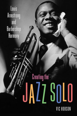 Creating The Jazz Solo: Louis Armstrong And Barbershop Harmony (American Made Music Series)
