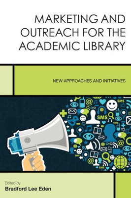 Marketing And Outreach For The Academic Library: New Approaches And Initiatives (Volume 7) (Creating The 21St-Century Academic Library, 7)