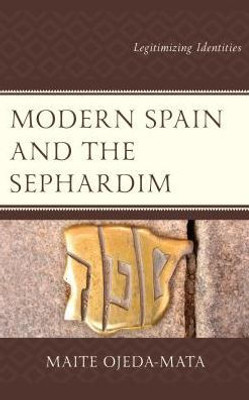 Modern Spain And The Sephardim: Legitimizing Identities (Lexington Studies In Modern Jewish History, Historiography, And Memory)