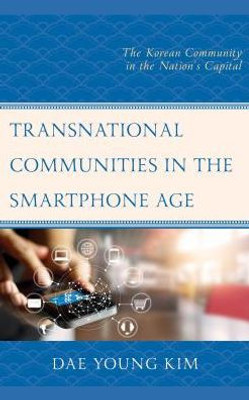 Transnational Communities In The Smartphone Age: The Korean Community In The NationS Capital (Korean Communities Across The World)