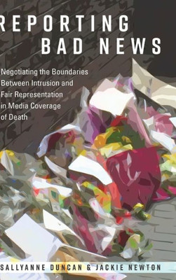 Reporting Bad News: Negotiating The Boundaries Between Intrusion And Fair Representation In Media Coverage Of Death (Mass Communication And Journalism)