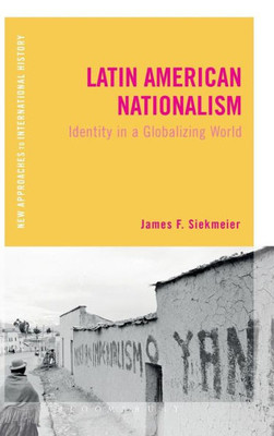 Latin American Nationalism: Identity In A Globalizing World (New Approaches To International History)