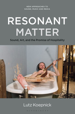Resonant Matter: Sound, Art, And The Promise Of Hospitality (New Approaches To Sound, Music, And Media)