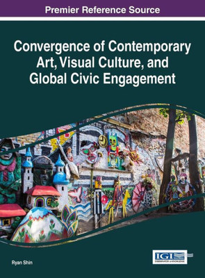 Convergence Of Contemporary Art, Visual Culture, And Global Civic Engagement (Advances In Media, Entertainment, And The Arts)