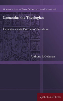 Lactantius The Theologian: Lactantius And The Doctrine Of Providence (Gorgias Studies In Early Christianity And Patristi)