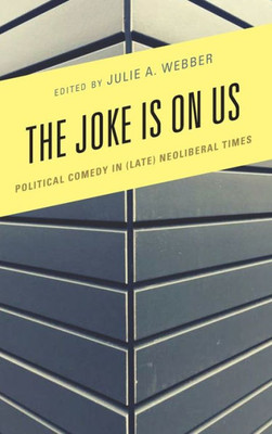 The Joke Is On Us: Political Comedy In (Late) Neoliberal Times (Politics And Comedy: Critical Encounters)