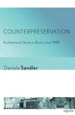 Counterpreservation: Architectural Decay In Berlin Since 1989 (Signale: Modern German Letters, Cultures, And Thought)