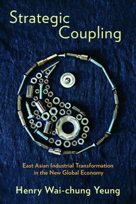 Strategic Coupling: East Asian Industrial Transformation In The New Global Economy (Cornell Studies In Political Economy)