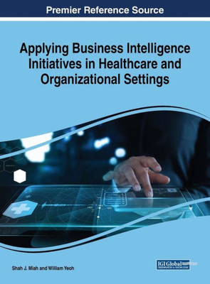 Applying Business Intelligence Initiatives In Healthcare And Organizational Settings (Advances In Business Strategy And Competitive Advantage)