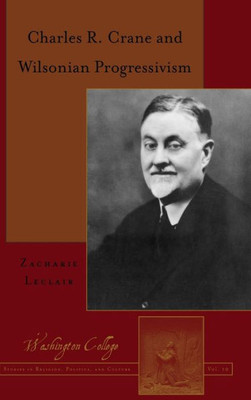 Charles R. Crane And Wilsonian Progressivism (Washington College Studies In Religion, Politics, And Culture)