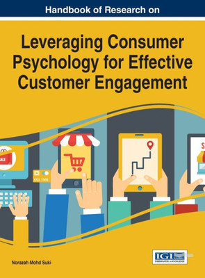 Handbook Of Research On Leveraging Consumer Psychology For Effective Customer Engagement (Advances In Marketing, Customer Relationship Management, And E-Services)