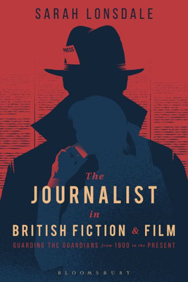The Journalist In British Fiction And Film: Guarding The Guardians From 1900 To The Present