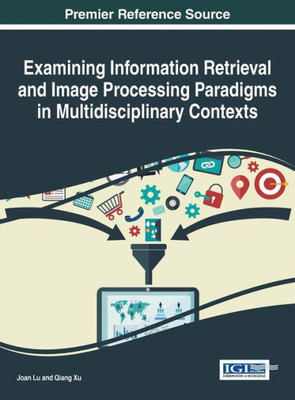 Examining Information Retrieval And Image Processing Paradigms In Multidisciplinary Contexts (Advances In Information Quality And Management)