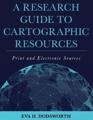 A Research Guide To Cartographic Resources: Print And Electronic Sources