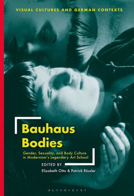 Bauhaus Bodies: Gender, Sexuality, And Body Culture In ModernismS Legendary Art School (Visual Cultures And German Contexts)