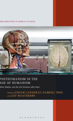 Posthumanism In The Age Of Humanism: Mind, Matter, And The Life Sciences After Kant (New Directions In German Studies, 23)