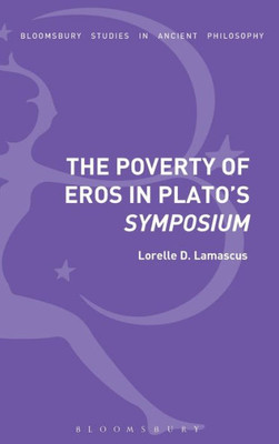 The Poverty Of Eros In PlatoS Symposium (Bloomsbury Studies In Ancient Philosophy)