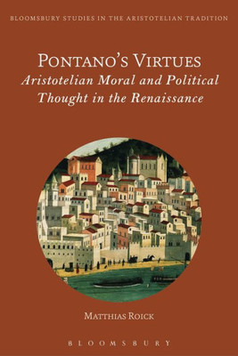 PontanoS Virtues: Aristotelian Moral And Political Thought In The Renaissance (Bloomsbury Studies In The Aristotelian Tradition)