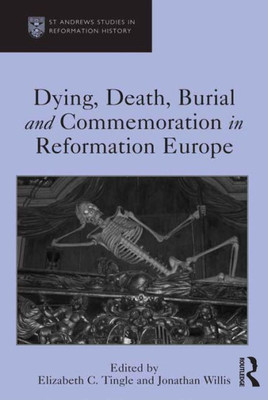 Dying, Death, Burial And Commemoration In Reformation Europe (St Andrews Studies In Reformation History)