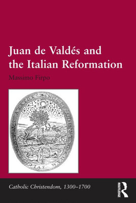Juan De Valdés And The Italian Reformation (Catholic Christendom, 1300-1700)