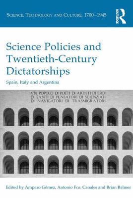 Science Policies And Twentieth-Century Dictatorships: Spain, Italy And Argentina (Science, Technology And Culture, 1700-1945)