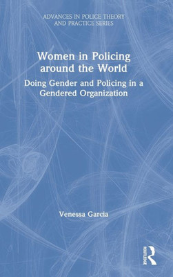 Women In Policing Around The World: Doing Gender And Policing In A Gendered Organization (Advances In Police Theory And Practice)
