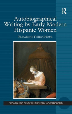 Autobiographical Writing By Early Modern Hispanic Women (Women And Gender In The Early Modern World)