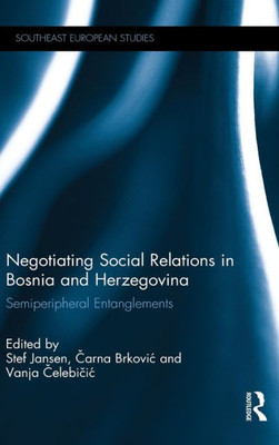 Negotiating Social Relations In Bosnia And Herzegovina: Semiperipheral Entanglements (Southeast European Studies)