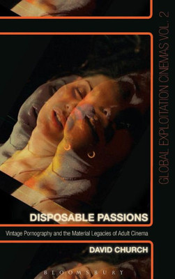 Disposable Passions: Vintage Pornography And The Material Legacies Of Adult Cinema (Global Exploitation Cinemas)