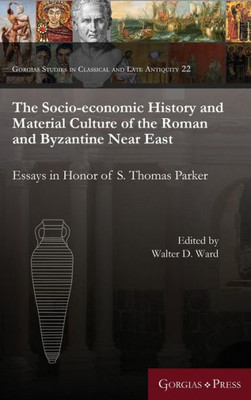 The Socio-Economic History And Material Culture Of The Roman And Byzantine Near East: Essays In Honor Of S. Thomas Parker (Gorgias Studies In Classical And Late Antiquity)