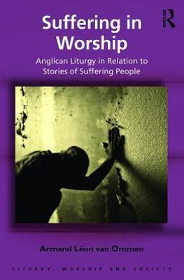 Suffering In Worship: Anglican Liturgy In Relation To Stories Of Suffering People (Liturgy, Worship And Society Series)