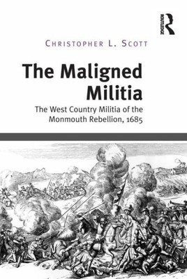 The Maligned Militia: The West Country Militia Of The Monmouth Rebellion, 1685