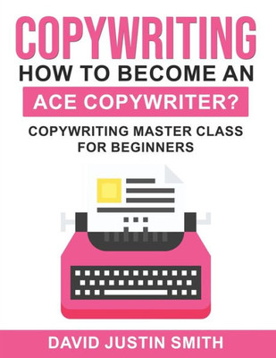 Copywriting: How To Become An Ace Copywriter?: Copywriting Master Class For Beginners